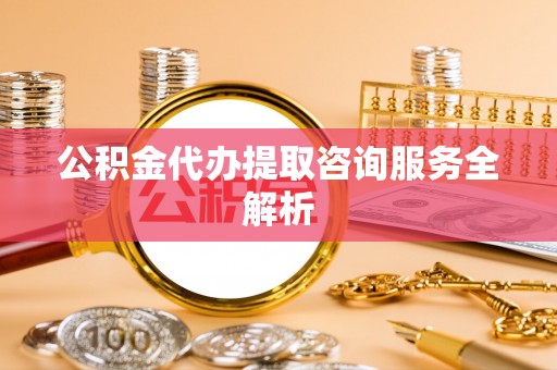 站前公积金代办提取咨询服务全解析