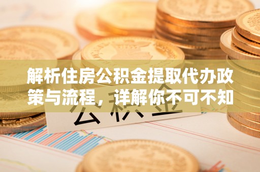 站前解析住房公积金提取代办政策与流程，详解你不可不知的关键点