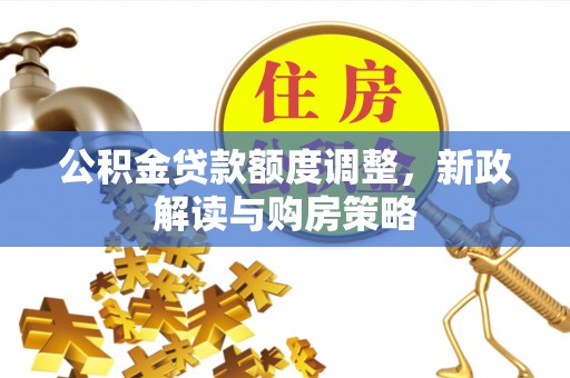 站前公积金贷款额度调整，新政解读与购房策略