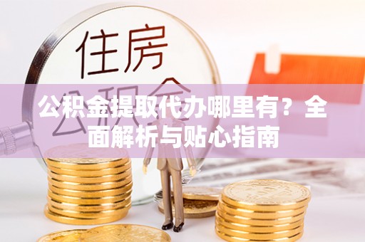 站前公积金提取代办哪里有？全面解析与贴心指南