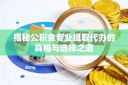 站前揭秘公积金专业提取代办的真相与选择之道