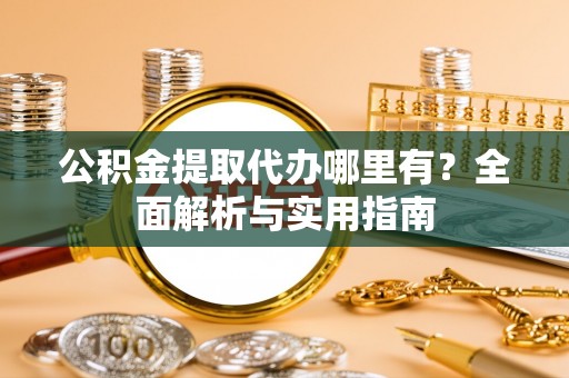 站前公积金提取代办哪里有？全面解析与实用指南