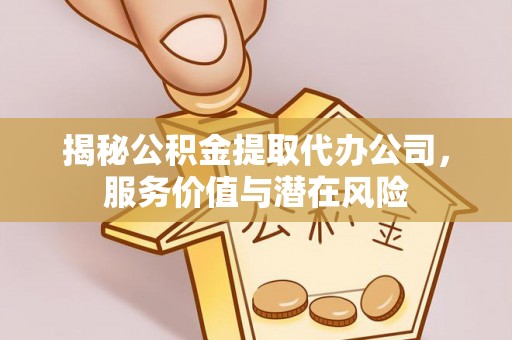 站前揭秘公积金提取代办公司，服务价值与潜在风险
