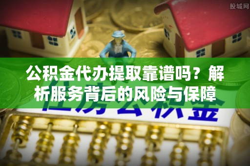 站前公积金代办提取靠谱吗？解析服务背后的风险与保障