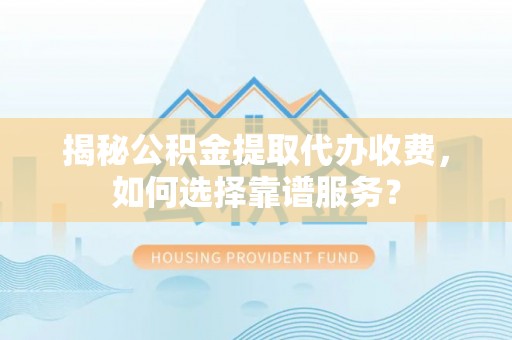 站前揭秘公积金提取代办收费，如何选择靠谱服务？