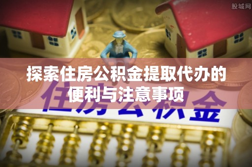 站前探索住房公积金提取代办的便利与注意事项