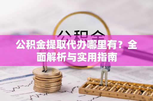 站前公积金提取代办哪里有？全面解析与实用指南