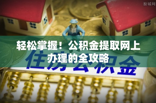 站前轻松掌握！公积金提取网上办理的全攻略