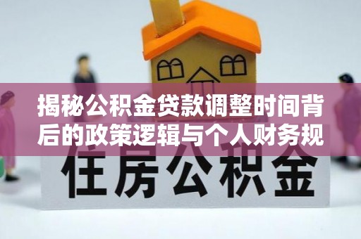 站前揭秘公积金贷款调整时间背后的政策逻辑与个人财务规划