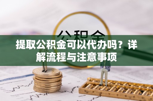 站前提取公积金可以代办吗？详解流程与注意事项