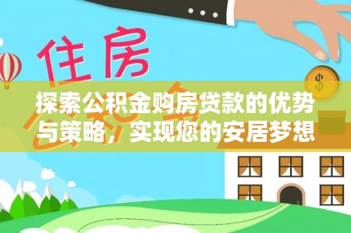 站前探索公积金购房贷款的优势与策略，实现您的安居梦想