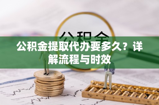 站前公积金提取代办要多久？详解流程与时效