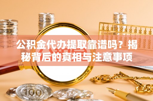 站前公积金代办提取靠谱吗？揭秘背后的真相与注意事项