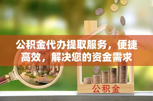 站前公积金代办提取服务，便捷高效，解决您的资金需求