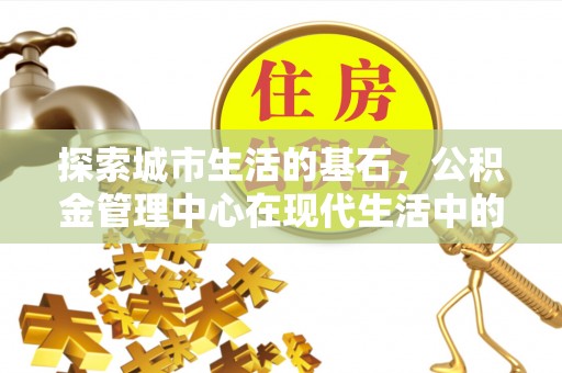 站前探索城市生活的基石，公积金管理中心在现代生活中的重要角色