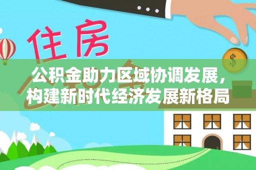站前公积金助力区域协调发展，构建新时代经济发展新格局