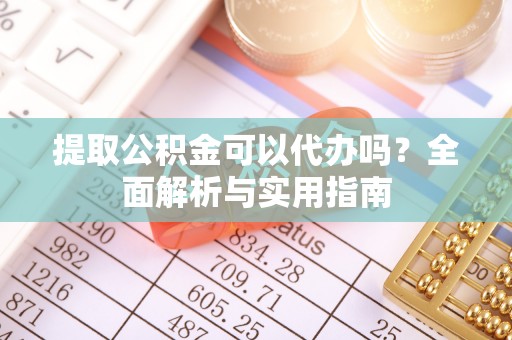 站前提取公积金可以代办吗？全面解析与实用指南