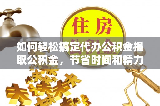 站前如何轻松搞定代办公积金提取公积金，节省时间和精力的秘密武器