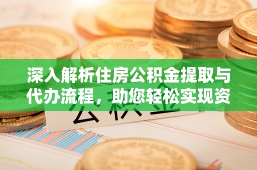 站前深入解析住房公积金提取与代办流程，助您轻松实现资金利用最大化