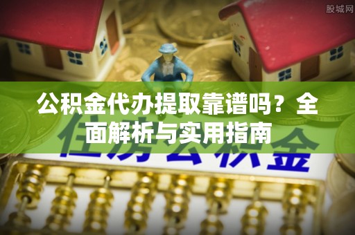 站前公积金代办提取靠谱吗？全面解析与实用指南