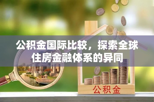 站前公积金国际比较，探索全球住房金融体系的异同