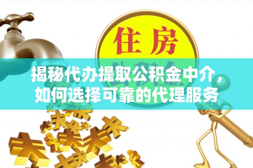 站前揭秘代办提取公积金中介，如何选择可靠的代理服务