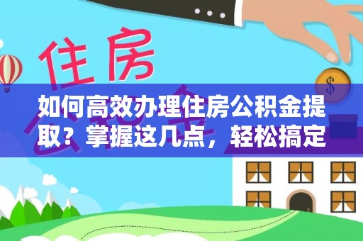 站前如何高效办理住房公积金提取？掌握这几点，轻松搞定！