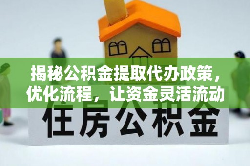 站前揭秘公积金提取代办政策，优化流程，让资金灵活流动