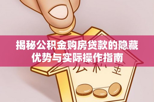 站前揭秘公积金购房贷款的隐藏优势与实际操作指南