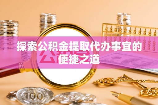 站前探索公积金提取代办事宜的便捷之道
