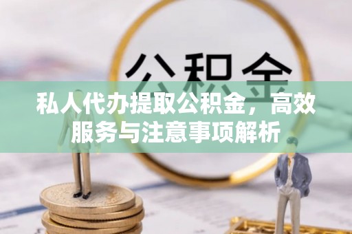 站前私人代办提取公积金，高效服务与注意事项解析