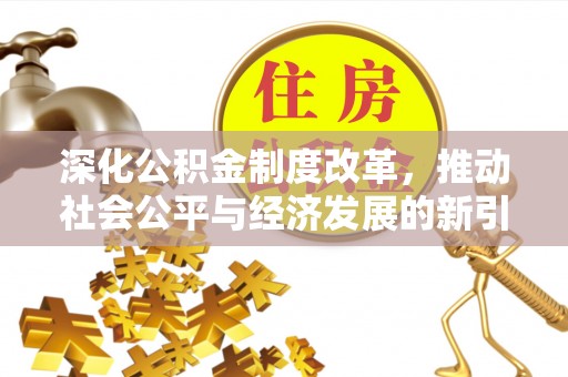 站前深化公积金制度改革，推动社会公平与经济发展的新引擎