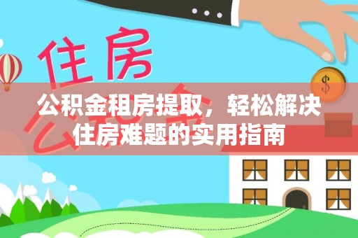 站前公积金租房提取，轻松解决住房难题的实用指南