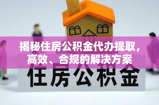 站前揭秘住房公积金代办提取，高效、合规的解决方案