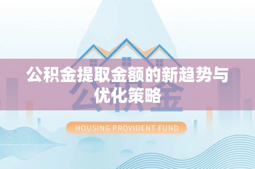 站前公积金提取金额的新趋势与优化策略