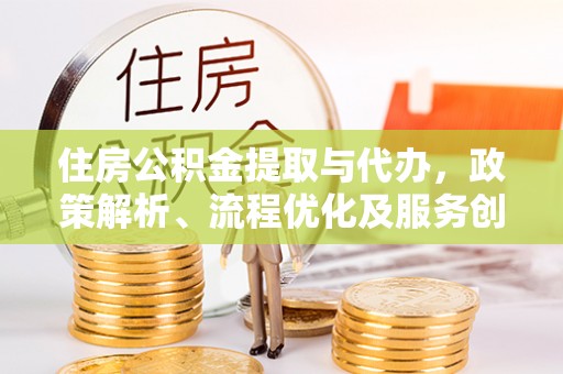 站前住房公积金提取与代办，政策解析、流程优化及服务创新