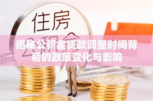 站前揭秘公积金贷款调整时间背后的政策变化与影响