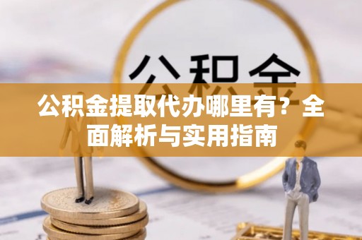 站前公积金提取代办哪里有？全面解析与实用指南