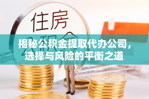 站前揭秘公积金提取代办公司，选择与风险的平衡之道