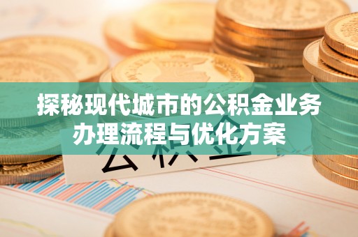 站前探秘现代城市的公积金业务办理流程与优化方案