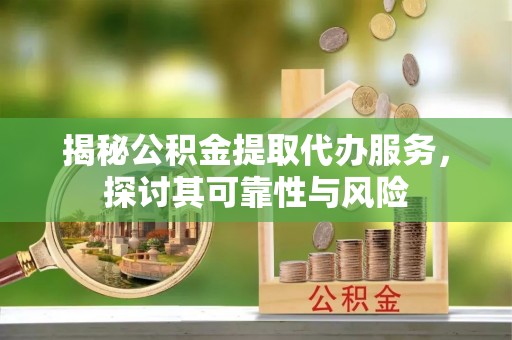 站前揭秘公积金提取代办服务，探讨其可靠性与风险
