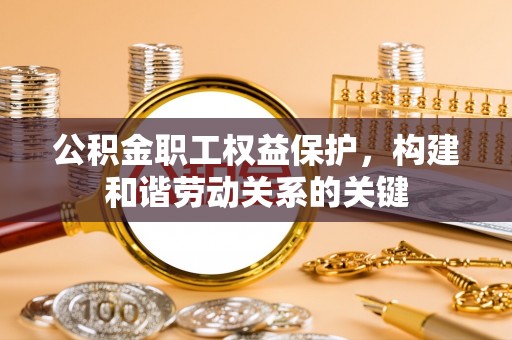 站前公积金职工权益保护，构建和谐劳动关系的关键