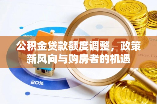 站前公积金贷款额度调整，政策新风向与购房者的机遇