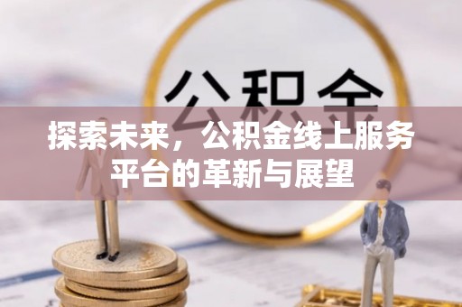 站前探索未来，公积金线上服务平台的革新与展望