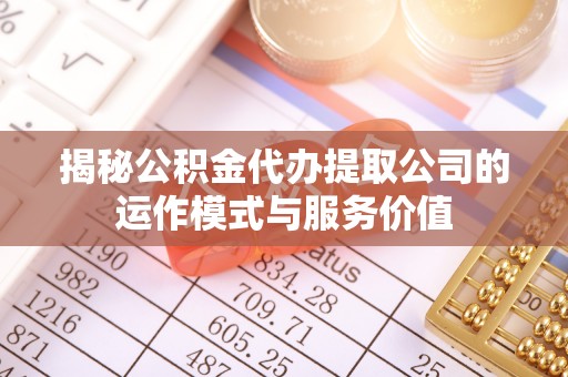 站前揭秘公积金代办提取公司的运作模式与服务价值