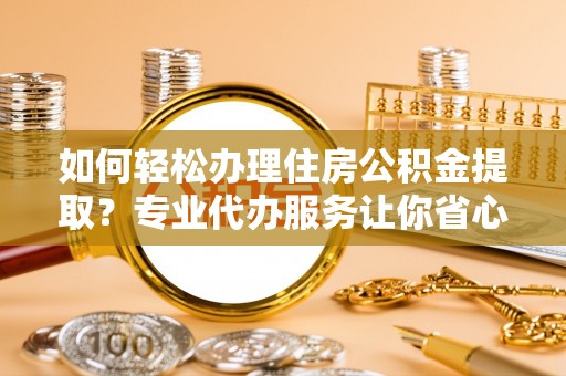 站前如何轻松办理住房公积金提取？专业代办服务让你省心无忧
