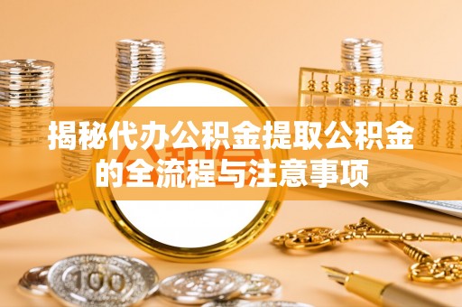 站前揭秘代办公积金提取公积金的全流程与注意事项