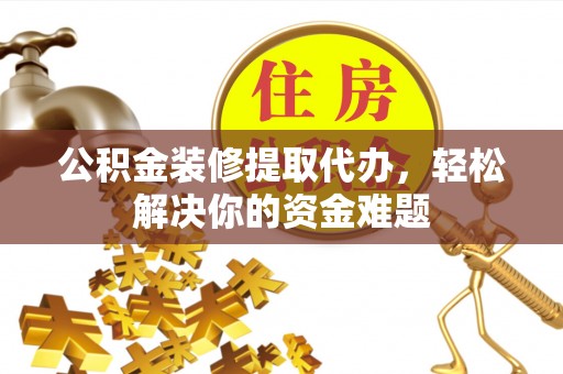 站前公积金装修提取代办，轻松解决你的资金难题