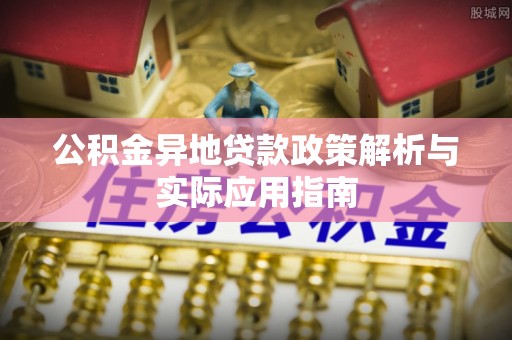 站前公积金异地贷款政策解析与实际应用指南