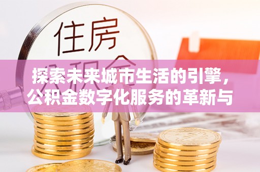 站前探索未来城市生活的引擎，公积金数字化服务的革新与实践